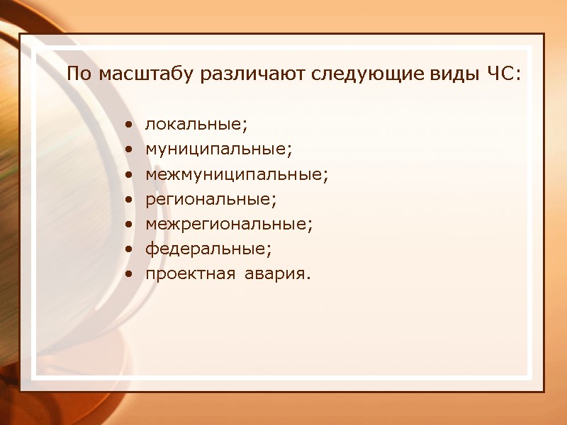 По масштабу различают следующие виды ЧС: локальные; муниципальные; межмуниципальные; региональные; межрегиональные; федеральные; проектная авария.